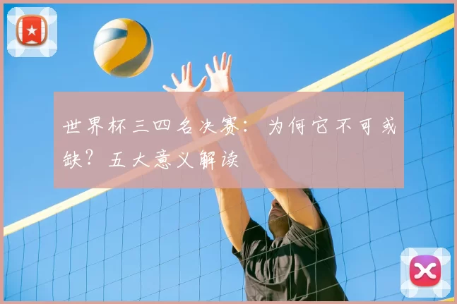 世界杯三四名决赛:为何它不可或缺?五大意义解读