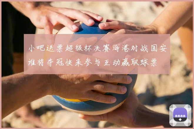 小吧送票超级杯决赛海港对战国安谁将夺冠快来参与互动赢取球票