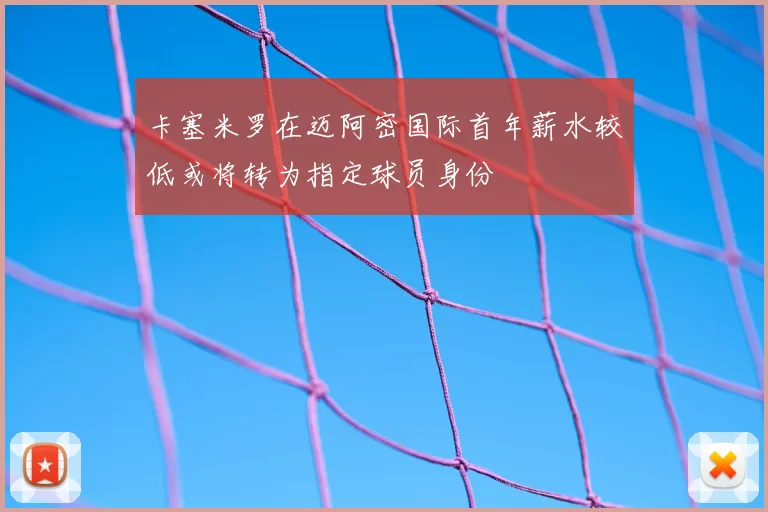 卡塞米罗在迈阿密国际首年薪水较低或将转为指定球员身份
