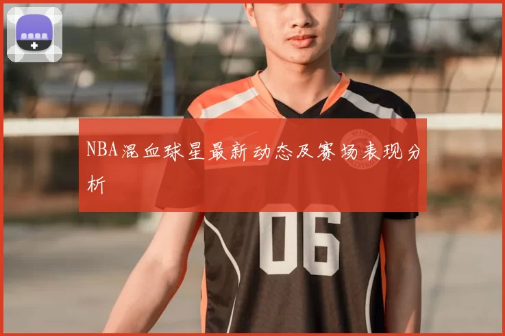 NBA混血球星最新动态及赛场表现分析