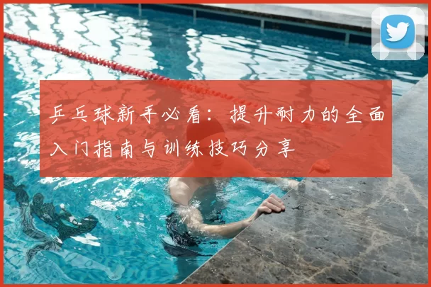 乒乓球新手必看：提升耐力的全面入门指南与训练技巧分享