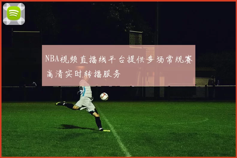 NBA视频直播线平台提供多场常规赛高清实时转播服务