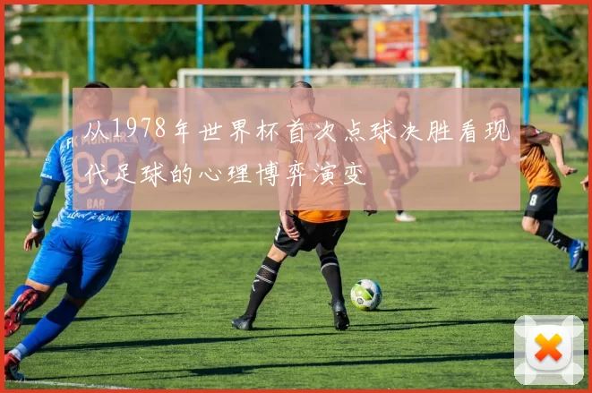 从1978年世界杯首次点球决胜看现代足球的心理博弈演变