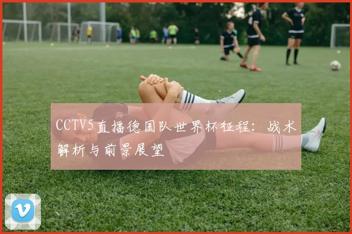 CCTV5直播德国队世界杯征程:战术解析与前景展望