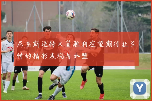 尼克斯逆转火箭胜利在望期待杜兰特的精彩表现与加盟