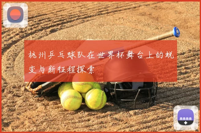 杭州乒乓球队在世界杯舞台上的蜕变与新征程探索