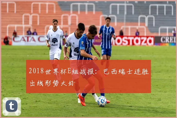 2018世界杯E组战报:巴西瑞士连胜出线形势大好