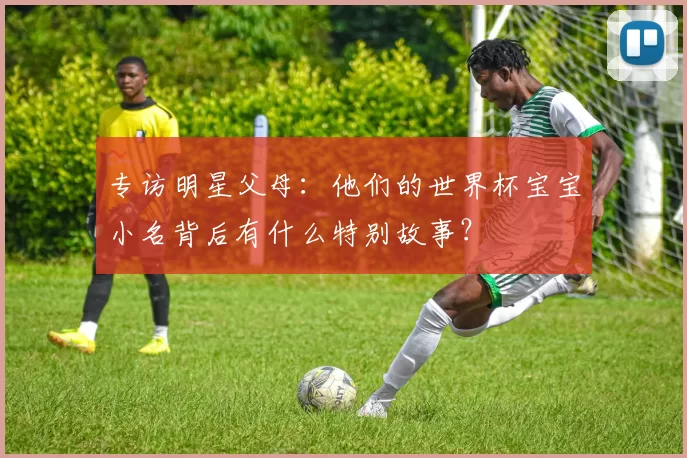 专访明星父母：他们的世界杯宝宝小名背后有什么特别故事？
