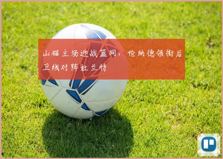 山猫主场迎战篮网，伦纳德领衔后卫线对阵杜兰特