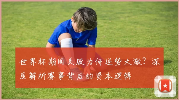 世界杯期间美股为何逆势大涨？深度解析赛事背后的资本逻辑