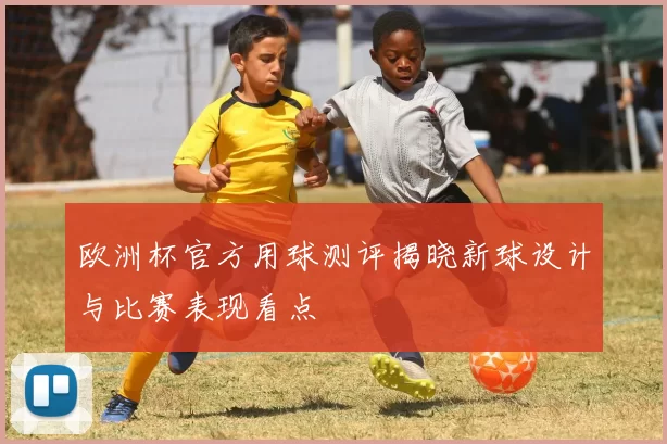 欧洲杯官方用球测评揭晓新球设计与比赛表现看点
