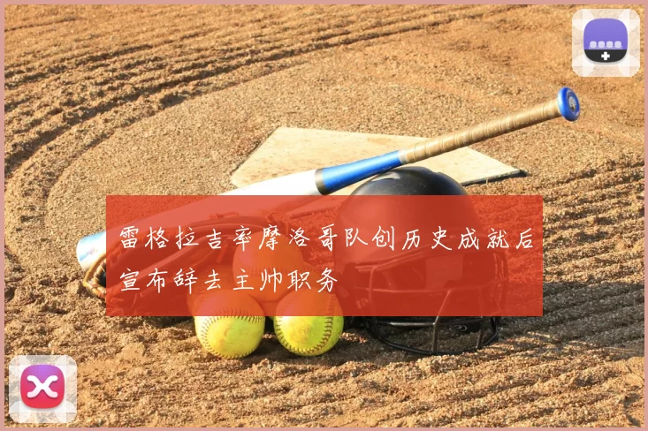 雷格拉吉率摩洛哥队创历史成就后宣布辞去主帅职务