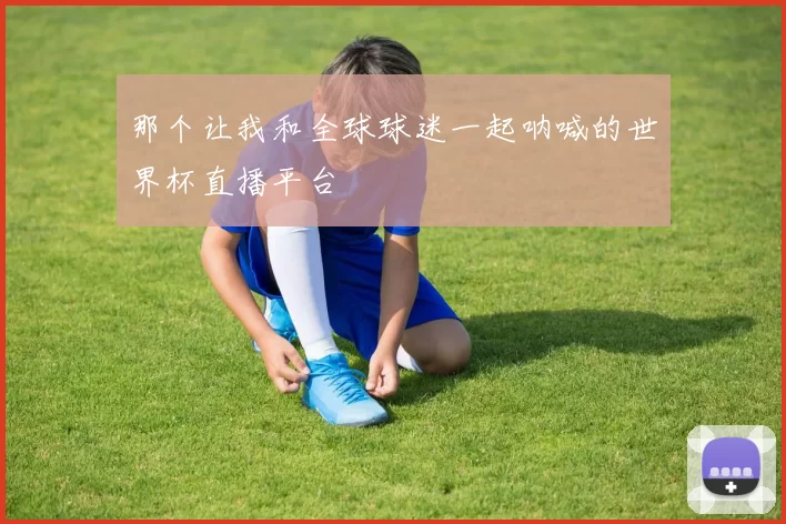 那个让我和全球球迷一起呐喊的世界杯直播平台