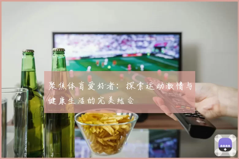聚焦体育爱好者：探索运动激情与健康生活的完美结合