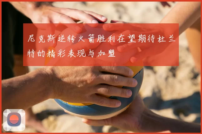 尼克斯逆转火箭胜利在望期待杜兰特的精彩表现与加盟