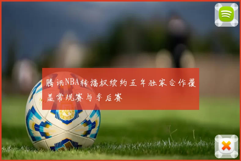 腾讯NBA转播权续约五年独家合作覆盖常规赛与季后赛