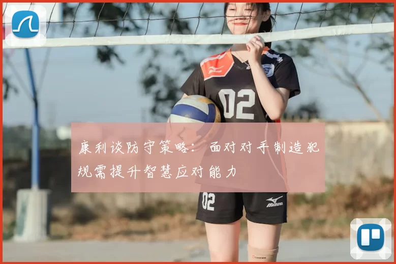 康利谈防守策略：面对对手制造犯规需提升智慧应对能力