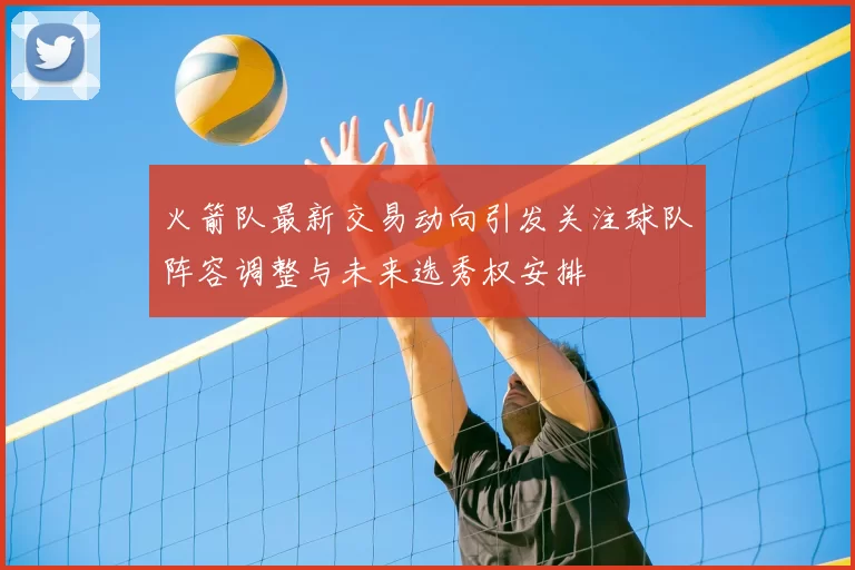 火箭队最新交易动向引发关注球队阵容调整与未来选秀权安排