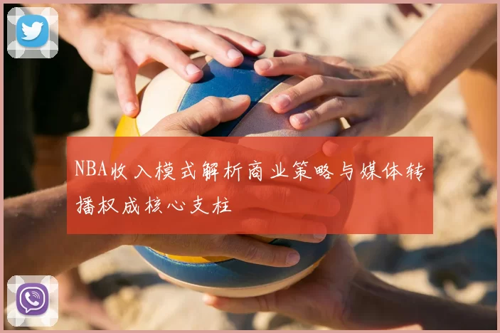 NBA收入模式解析商业策略与媒体转播权成核心支柱