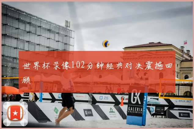 世界杯录像102分钟经典对决震撼回顾