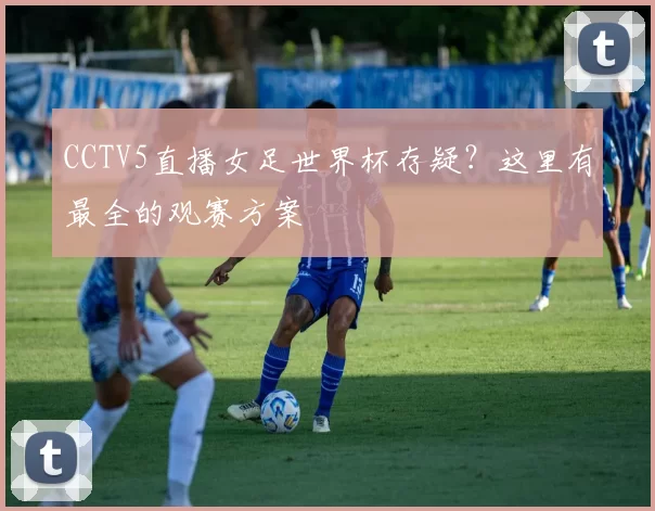 CCTV5直播女足世界杯存疑？这里有最全的观赛方案