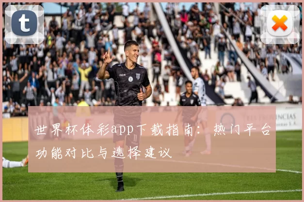 世界杯体彩app下载指南：热门平台功能对比与选择建议