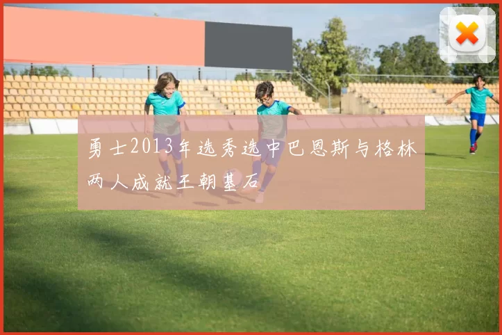 勇士2013年选秀选中巴恩斯与格林两人成就王朝基石