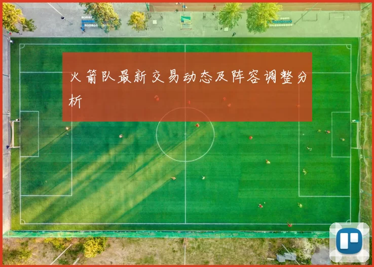 火箭队最新交易动态及阵容调整分析