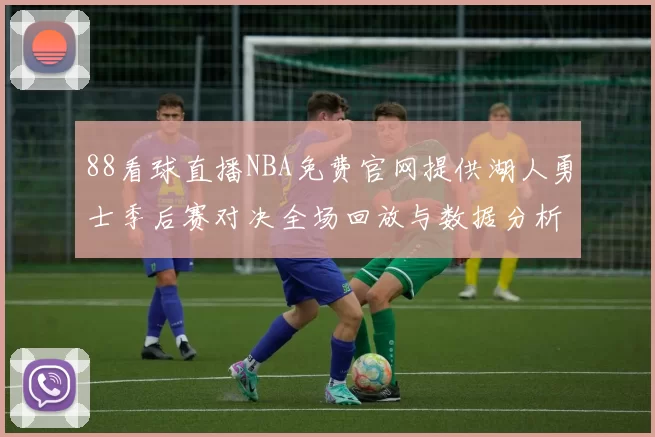 88看球直播NBA免费官网提供湖人勇士季后赛对决全场回放与数据分析