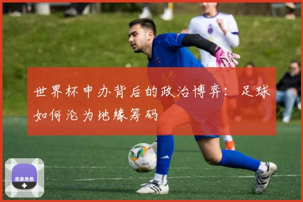世界杯申办背后的政治博弈:足球如何沦为地缘筹码