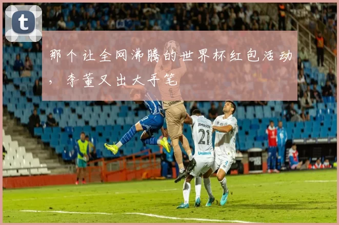那个让全网沸腾的世界杯红包活动，李董又出大手笔