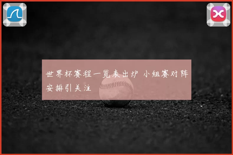 世界杯赛程一览表出炉 小组赛对阵安排引关注