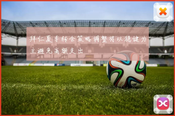 拜仁夏季转会策略调整将以稳健为主避免高额支出