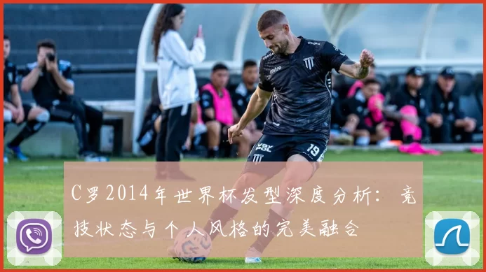 C罗2014年世界杯发型深度分析：竞技状态与个人风格的完美融合