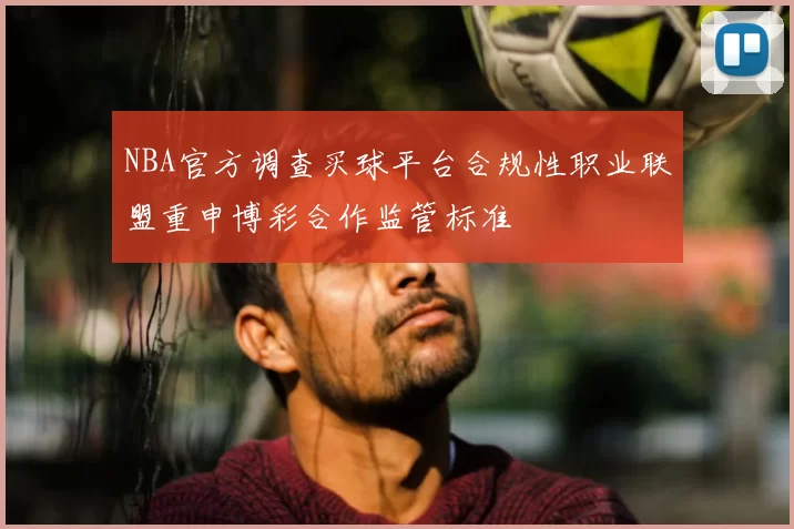 NBA官方调查买球平台合规性职业联盟重申博彩合作监管标准