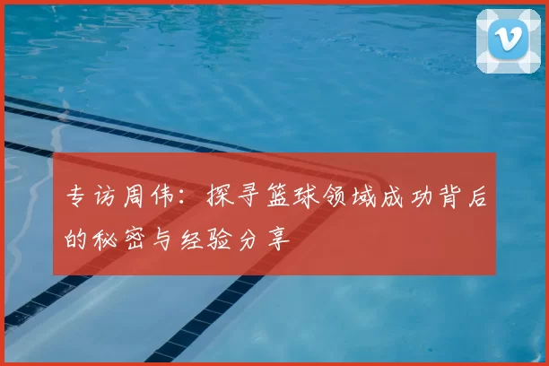 专访周伟：探寻篮球领域成功背后的秘密与经验分享