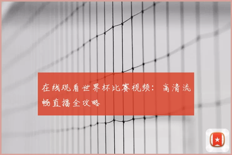 在线观看世界杯比赛视频：高清流畅直播全攻略