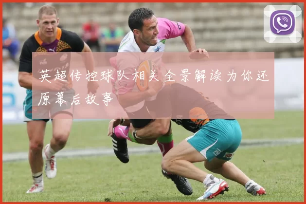 英超传控球队相关全景解读为你还原幕后故事