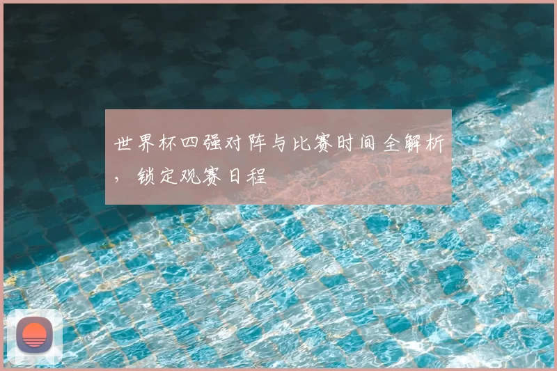 世界杯四强对阵与比赛时间全解析，锁定观赛日程