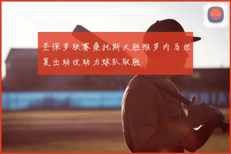 圣保罗联赛桑托斯大胜维罗内马尔复出助攻助力球队取胜