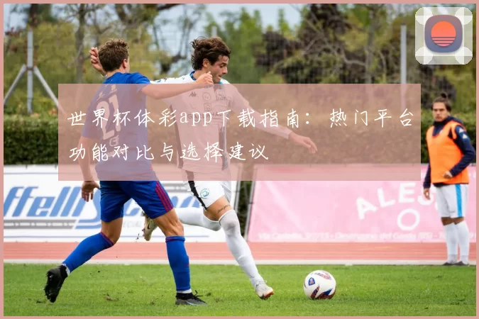 世界杯体彩app下载指南:热门平台功能对比与选择建议