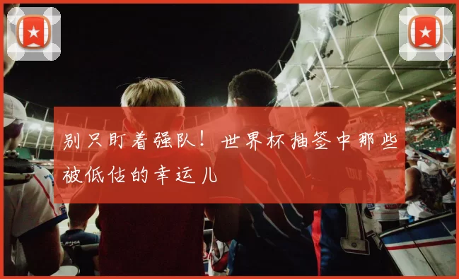 别只盯着强队!世界杯抽签中那些被低估的幸运儿