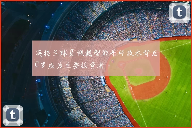 英格兰球员佩戴智能手环技术背后C罗成为主要投资者