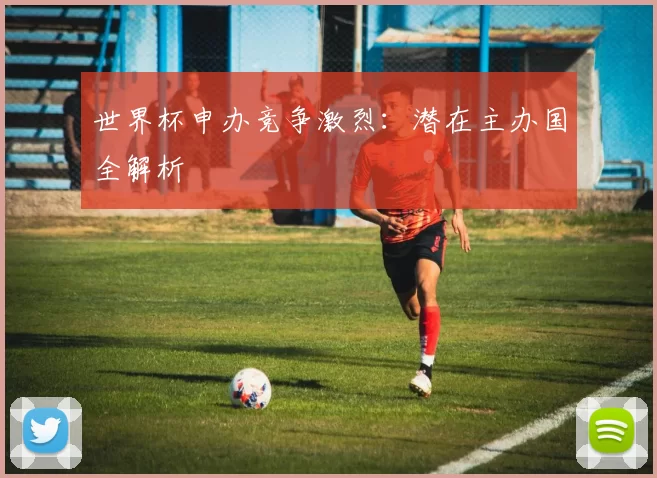 世界杯申办竞争激烈:潜在主办国全解析