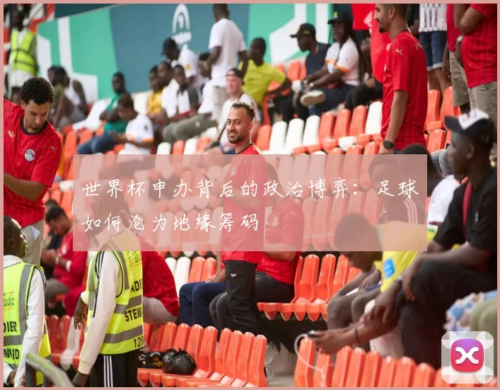 世界杯申办背后的政治博弈：足球如何沦为地缘筹码