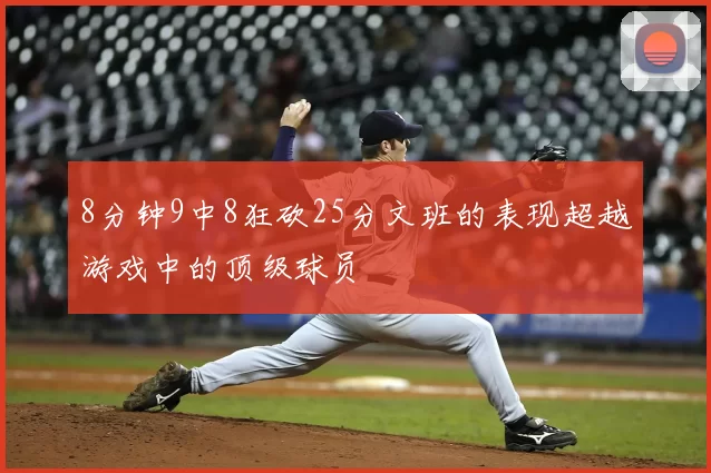 8分钟9中8狂砍25分文班的表现超越游戏中的顶级球员