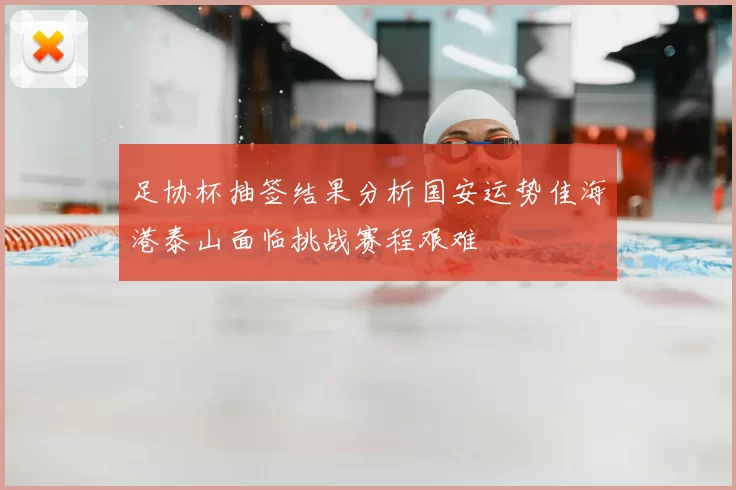 足协杯抽签结果分析国安运势佳海港泰山面临挑战赛程艰难