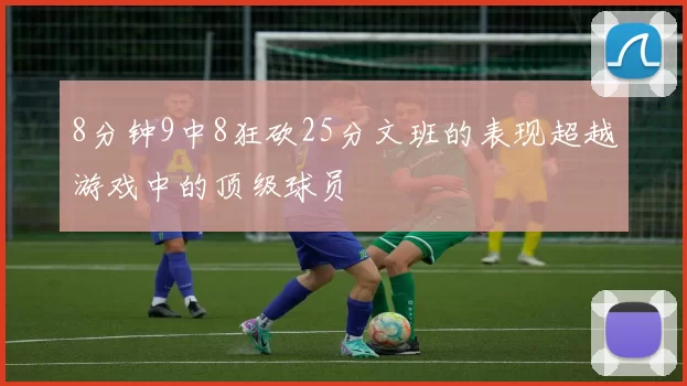 8分钟9中8狂砍25分文班的表现超越游戏中的顶级球员