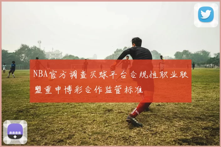 NBA官方调查买球平台合规性职业联盟重申博彩合作监管标准