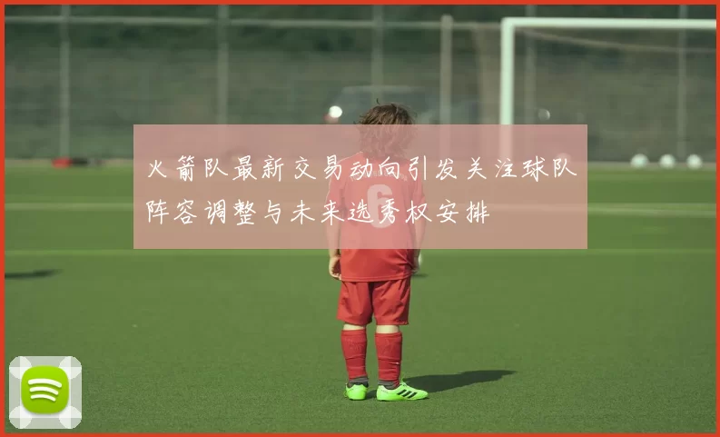 火箭队最新交易动向引发关注球队阵容调整与未来选秀权安排